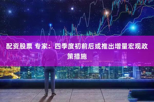 配资股票 专家：四季度初前后或推出增量宏观政策措施