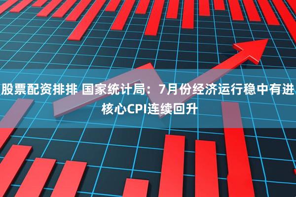 股票配资排排 国家统计局：7月份经济运行稳中有进 核心CPI连续回升
