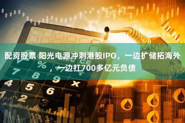 配资股票 阳光电源冲刺港股IPO，一边扩储拓海外，一边扛700多亿元负债