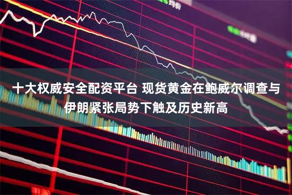 十大权威安全配资平台 现货黄金在鲍威尔调查与伊朗紧张局势下触及历史新高