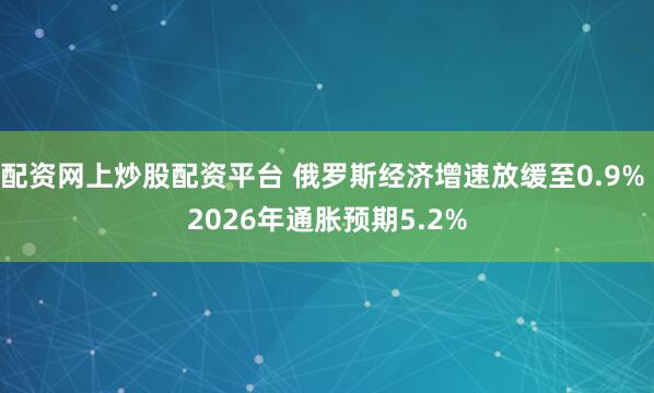 配资网上炒股配资平台 俄罗斯经济增速放缓至0.9% 2026年通胀预期5.2%