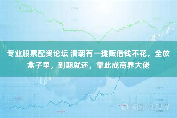 专业股票配资论坛 清朝有一摊贩借钱不花，全放盒子里，到期就还，靠此成商界大佬