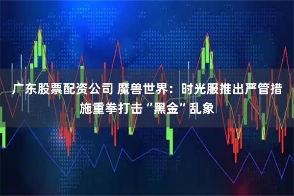 广东股票配资公司 魔兽世界：时光服推出严管措施重拳打击“黑金”乱象