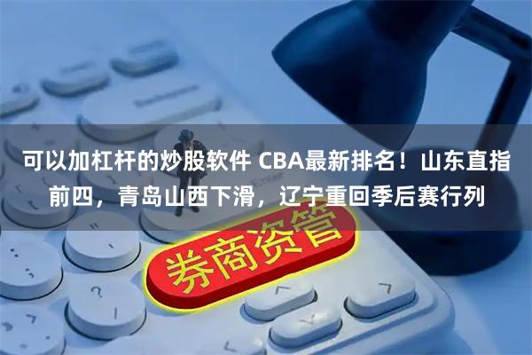 可以加杠杆的炒股软件 CBA最新排名！山东直指前四，青岛山西下滑，辽宁重回季后赛行列