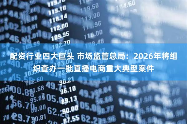 配资行业四大巨头 市场监管总局：2026年将组织查办一批直播电商重大典型案件