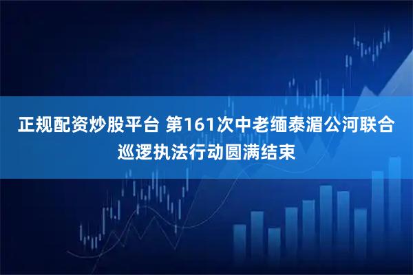 正规配资炒股平台 第161次中老缅泰湄公河联合巡逻执法行动圆满结束