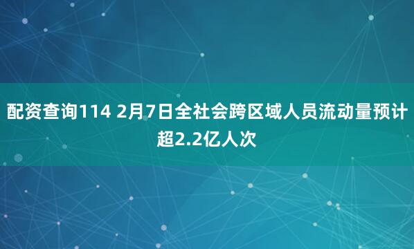 配资查询114 2月7日全社会跨区域人员流动量预计超2.2亿人次
