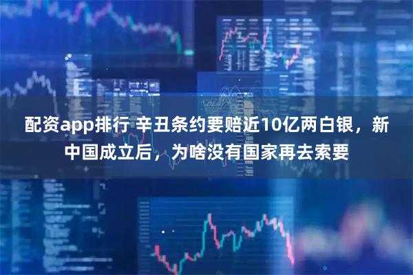 配资app排行 辛丑条约要赔近10亿两白银，新中国成立后，为啥没有国家再去索要