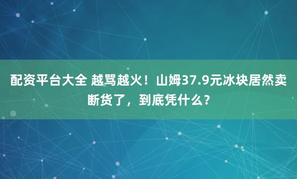 配资平台大全 越骂越火！山姆37.9元冰块居然卖断货了，到底凭什么？