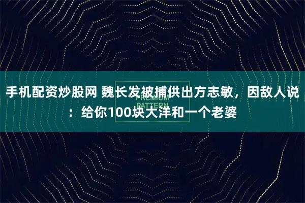 手机配资炒股网 魏长发被捕供出方志敏，因敌人说：给你100块大洋和一个老婆