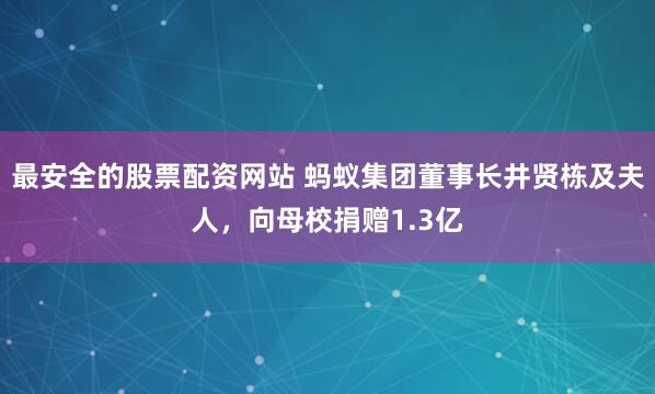 最安全的股票配资网站 蚂蚁集团董事长井贤栋及夫人，向母校捐赠1.3亿