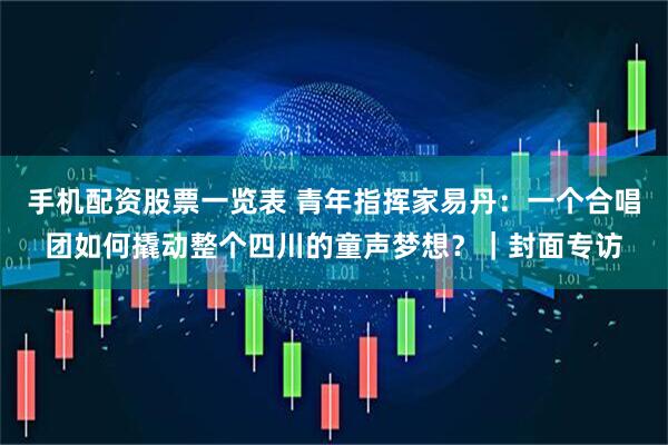 手机配资股票一览表 青年指挥家易丹：一个合唱团如何撬动整个四川的童声梦想？｜封面专访