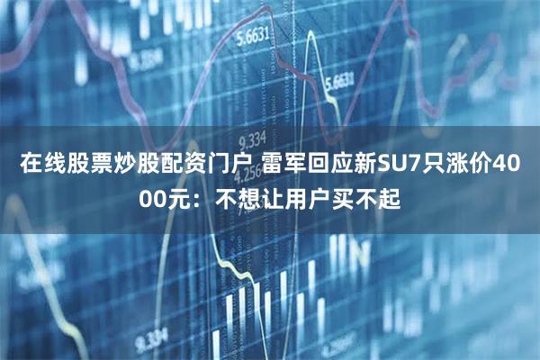 在线股票炒股配资门户 雷军回应新SU7只涨价4000元：不想让用户买不起