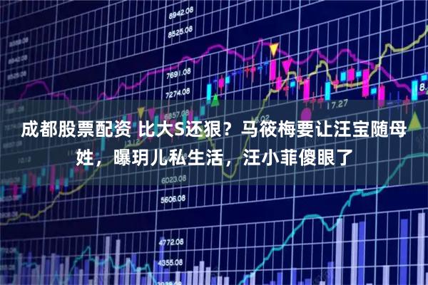 成都股票配资 比大S还狠？马筱梅要让汪宝随母姓，曝玥儿私生活，汪小菲傻眼了
