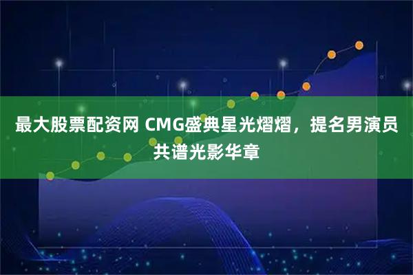 最大股票配资网 CMG盛典星光熠熠，提名男演员共谱光影华章