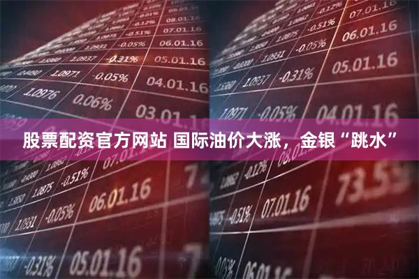 股票配资官方网站 国际油价大涨，金银“跳水”