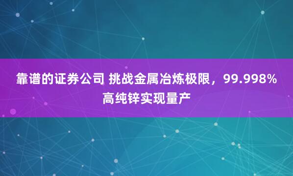 靠谱的证券公司 挑战金属冶炼极限，99.998%高纯锌实现量产