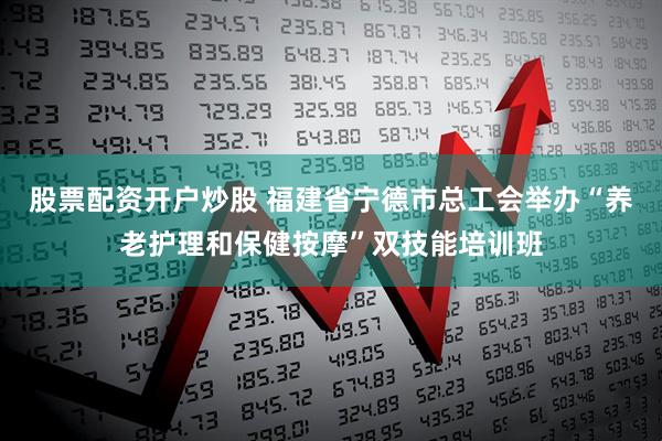 股票配资开户炒股 福建省宁德市总工会举办“养老护理和保健按摩”双技能培训班