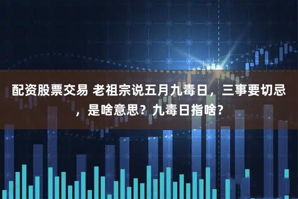 配资股票交易 老祖宗说五月九毒日，三事要切忌，是啥意思？九毒日指啥？