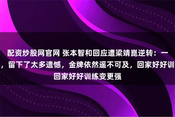 配资炒股网官网 张本智和回应遭梁靖崑逆转：一切都怪我，留下了太多遗憾，金牌依然遥不可及，回家好好训练变更强