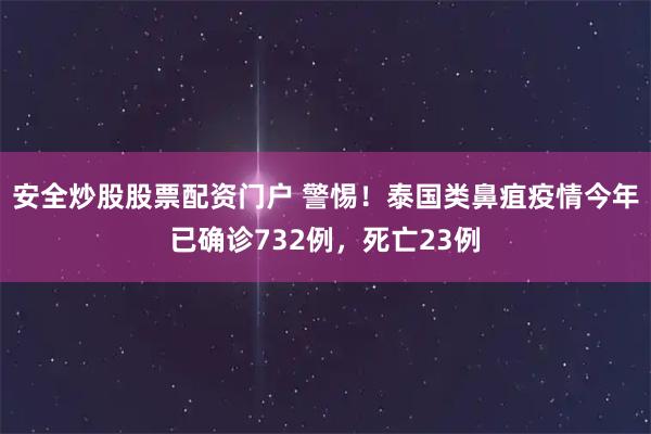 安全炒股股票配资门户 警惕！泰国类鼻疽疫情今年已确诊732例，死亡23例